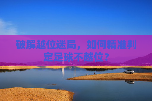 破解越位迷局，如何精准判定足球不越位？
