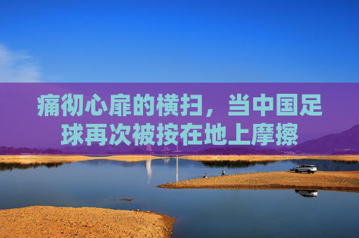 痛彻心扉的横扫，当中国足球再次被按在地上摩擦