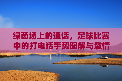 绿茵场上的通话，足球比赛中的打电话手势图解与激情瞬间