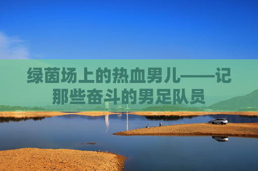 绿茵场上的热血男儿——记那些奋斗的男足队员