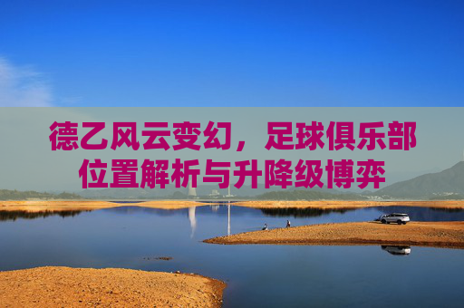 德乙风云变幻，足球俱乐部位置解析与升降级博弈
