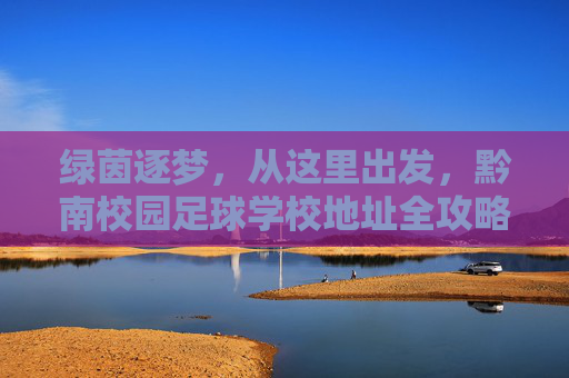 绿茵逐梦,从这里出发,黔南校园足球学校地址全攻略