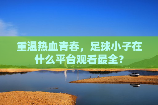 重温热血青春,足球小子在什么平台观看最全?
