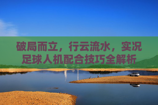 破局而立,行云流水,实况足球人机配合技巧全解析