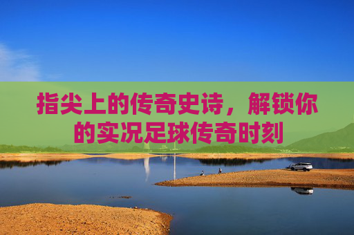 指尖上的传奇史诗,解锁你的实况足球传奇时刻