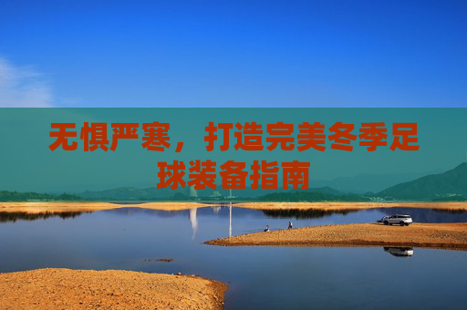 无惧严寒，打造完美冬季足球装备指南