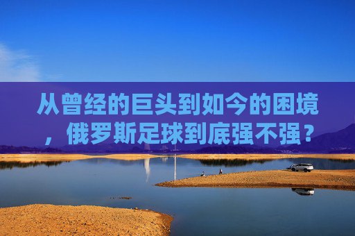 从曾经的巨头到如今的困境，俄罗斯足球到底强不强？