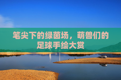 笔尖下的绿茵场,萌兽们的足球手绘大赏