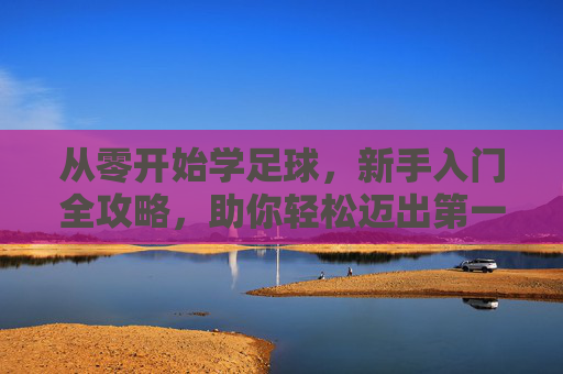 从零开始学足球,新手入门全攻略,助你轻松迈出第一步