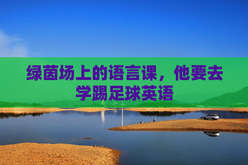 绿茵场上的语言课,他要去学踢足球英语