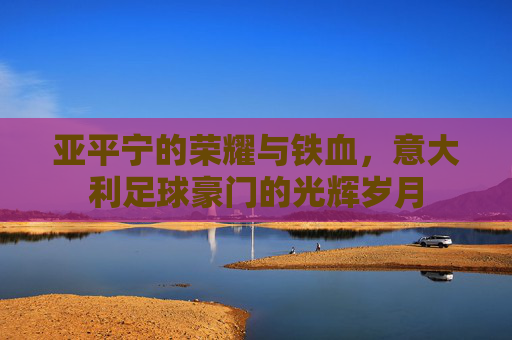 亚平宁的荣耀与铁血,意大利足球豪门的光辉岁月