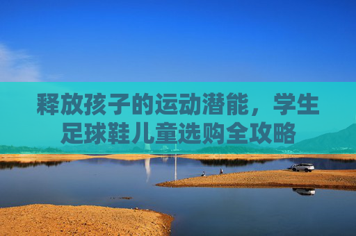 释放孩子的运动潜能,学生足球鞋儿童选购全攻略