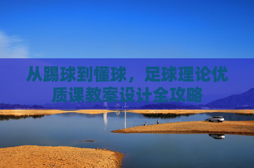 从踢球到懂球，足球理论优质课教案设计全攻略
