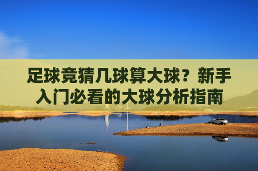 足球竞猜几球算大球?新手入门必看的大球分析指南