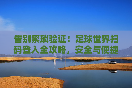 告别繁琐验证!足球世界扫码登入全攻略,安全与便捷兼得