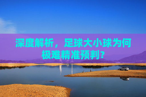 深度解析，足球大小球为何极难精准预判？