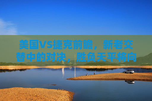美国VS捷克前瞻，新老交替中的对决，胜负天平将向谁倾斜？