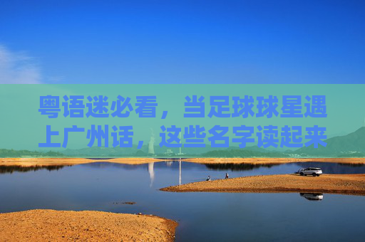 粤语迷必看,当足球球星遇上广州话,这些名字读起来太有味道了!