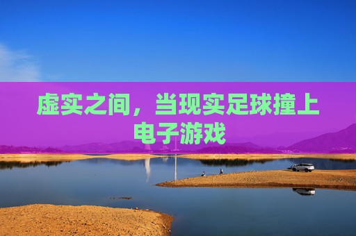 虚实之间,当现实足球撞上电子游戏