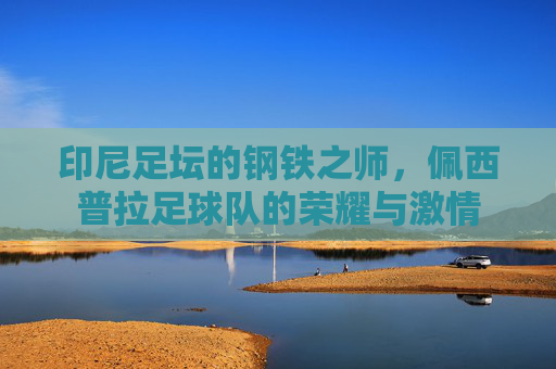 印尼足坛的钢铁之师,佩西普拉足球队的荣耀与激情