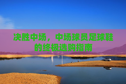 决胜中场,中场球员足球鞋的终极选购指南