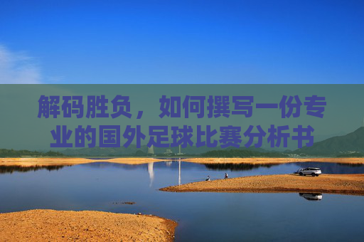 解码胜负,如何撰写一份专业的国外足球比赛分析书