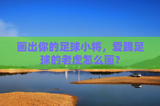 画出你的足球小将，爱踢足球的老虎怎么画？