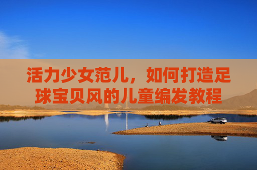 活力少女范儿，如何打造足球宝贝风的儿童编发教程