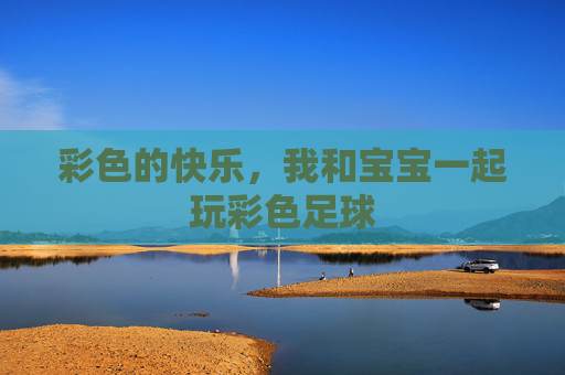 彩色的快乐，我和宝宝一起玩彩色足球