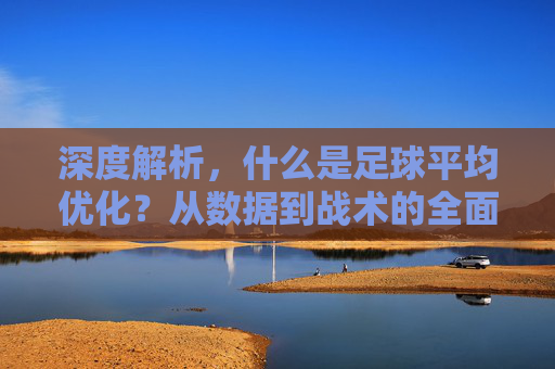 深度解析，什么是足球平均优化？从数据到战术的全面解读