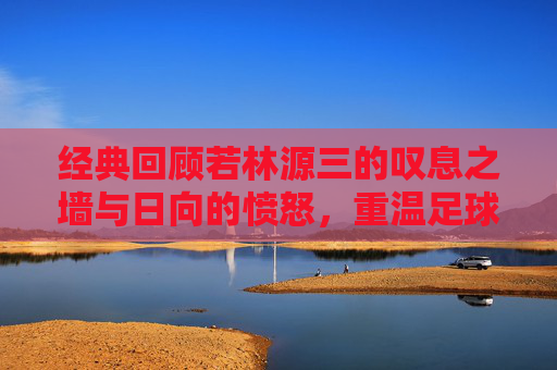经典回顾若林源三的叹息之墙与日向的愤怒,重温足球小将粤语版第31集的宿命对决