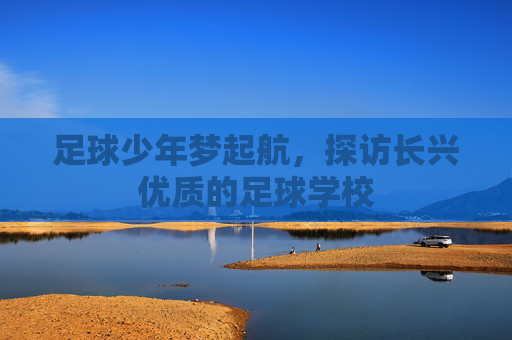 足球少年梦起航,探访长兴优质的足球学校