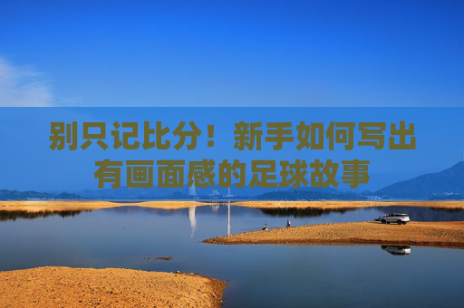 别只记比分!新手如何写出有画面感的足球故事