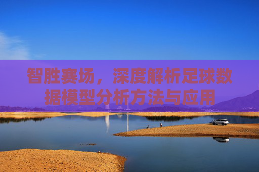 智胜赛场,深度解析足球数据模型分析方法与应用