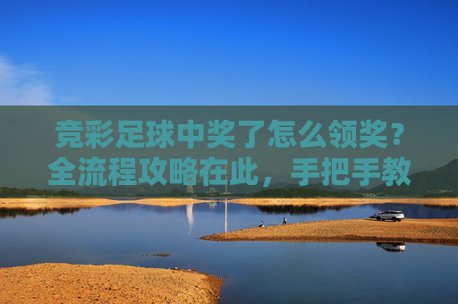 竞彩足球中奖了怎么领奖?全流程攻略在此,手把手教你提款