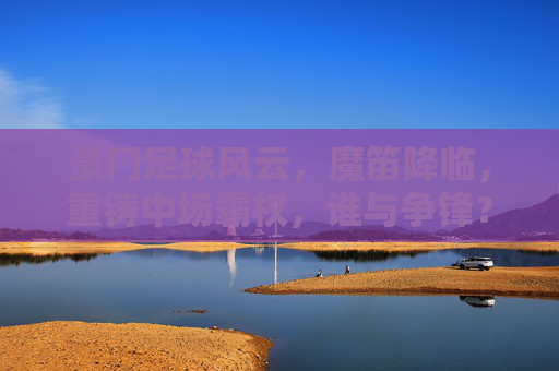 豪门足球风云,魔笛降临,重铸中场霸权,谁与争锋?