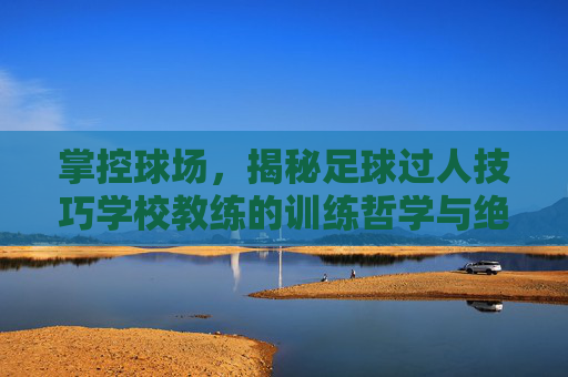 掌控球场,揭秘足球过人技巧学校教练的训练哲学与绝技
