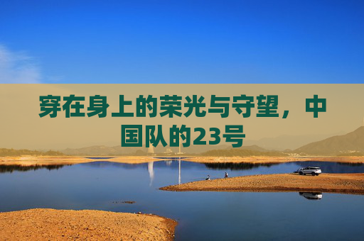 穿在身上的荣光与守望,中国队的23号