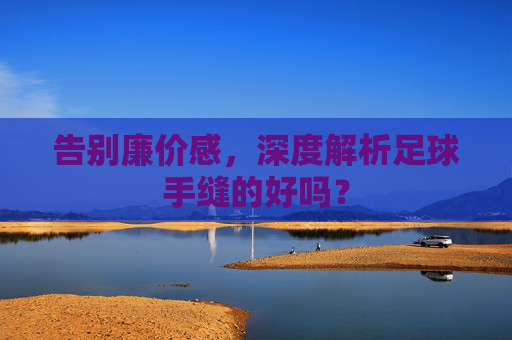 告别廉价感，深度解析足球手缝的好吗？