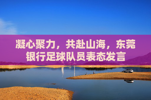 凝心聚力，共赴山海，东莞银行足球队员表态发言