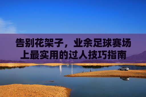 告别花架子，业余足球赛场上最实用的过人技巧指南