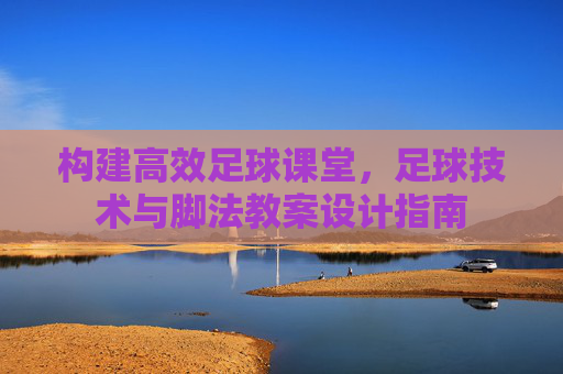 构建高效足球课堂，足球技术与脚法教案设计指南