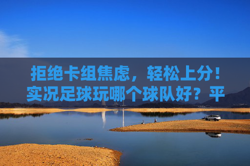 拒绝卡组焦虑,轻松上分!实况足球玩哪个球队好?平民与土豪的终极指南