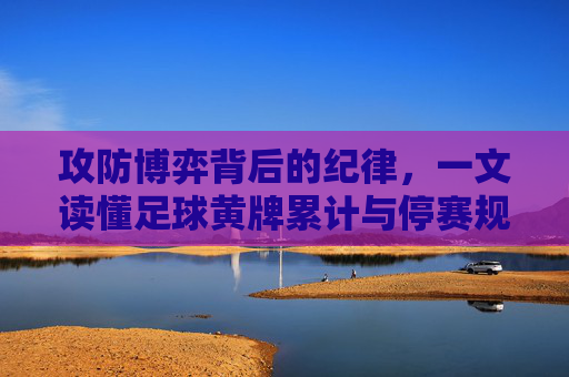 攻防博弈背后的纪律,一文读懂足球黄牌累计与停赛规则
