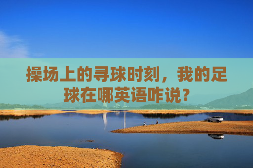 操场上的寻球时刻,我的足球在哪英语咋说?