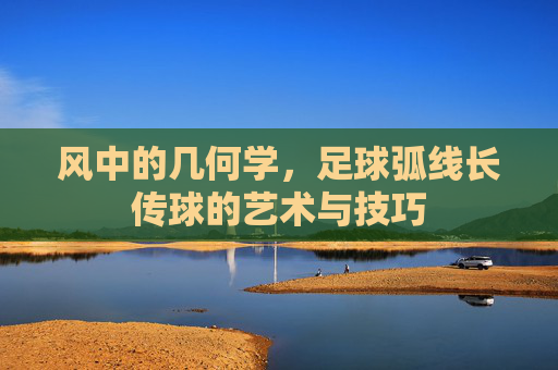 风中的几何学,足球弧线长传球的艺术与技巧
