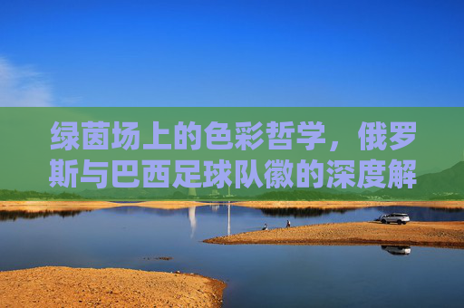 绿茵场上的色彩哲学,俄罗斯与巴西足球队徽的深度解析