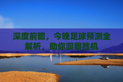 深度前瞻,今晚足球预测全解析,助你洞察胜机