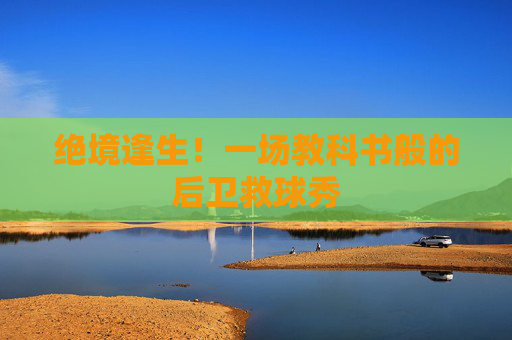 绝境逢生!一场教科书般的后卫救球秀