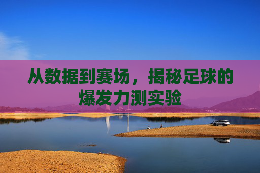 从数据到赛场,揭秘足球的爆发力测实验
